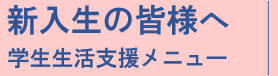 新入生の皆様へ学生生活支援メニュー